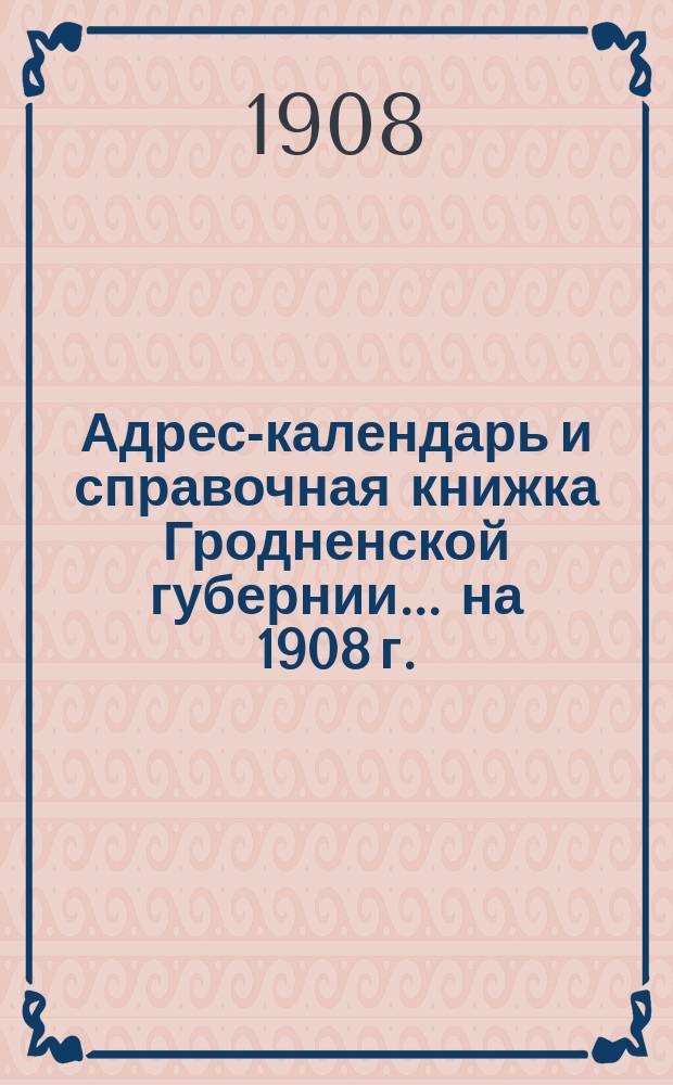 Адрес-календарь и справочная книжка Гродненской губернии... на 1908 г.