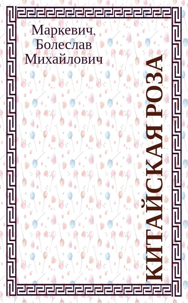 Китайская роза : Водевиль в одном д., заимствов. из романа Ш. Бернара La rose jaune Б.М. Маркевичем и В.П. Бегичевым для домаш. театра