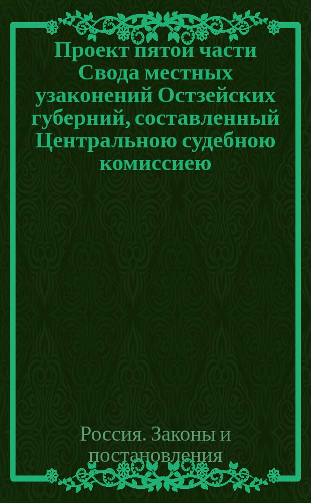 Проект пятой части Свода местных узаконений Остзейских губерний, составленный Центральною судебною комиссиею. Устав гражданского судопроизводства