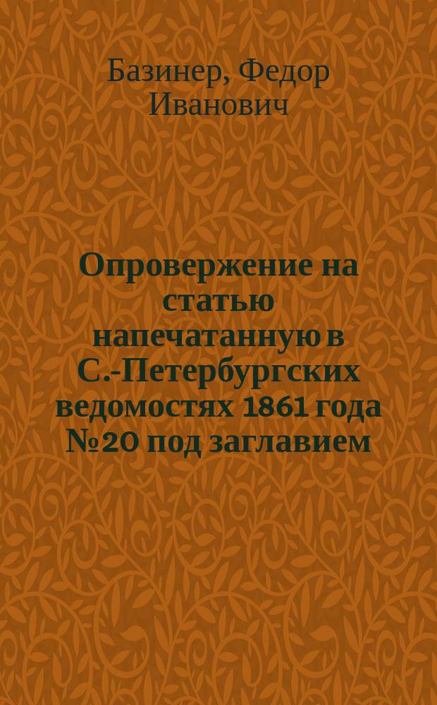 Опровержение [на статью напечатанную в С.-Петербургских ведомостях 1861 года № 20 под заглавием:] Речь г. Базинера в собрании германских помологов в Берлине