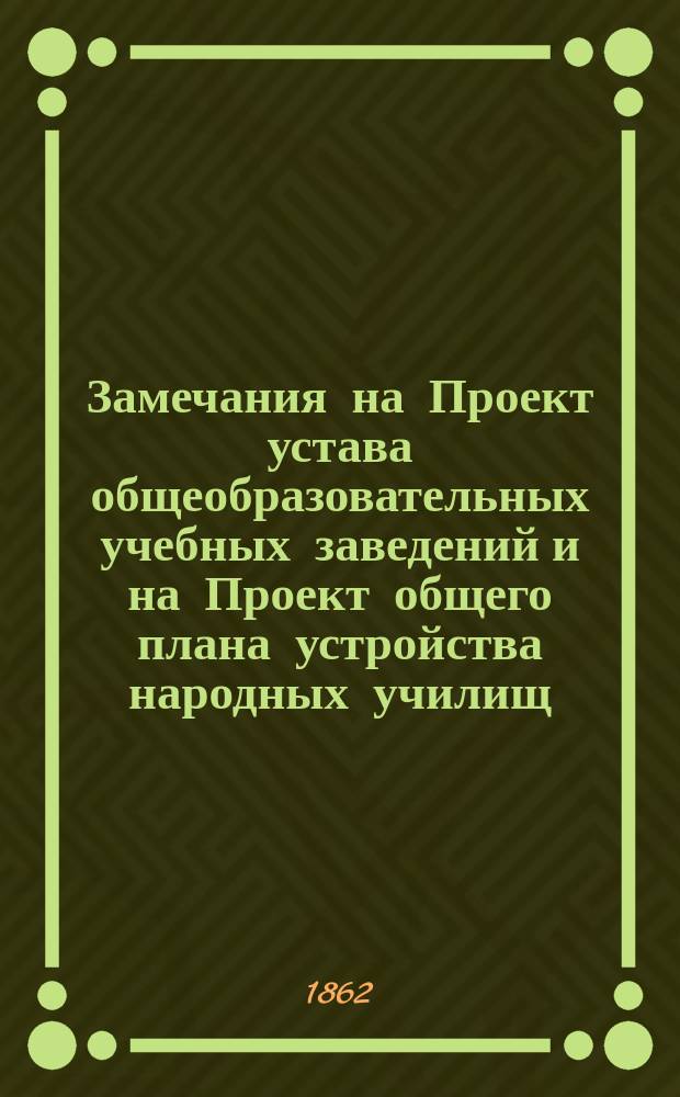 Замечания на Проект устава общеобразовательных учебных заведений и на Проект общего плана устройства народных училищ : Ч. 1-. Ч. 1