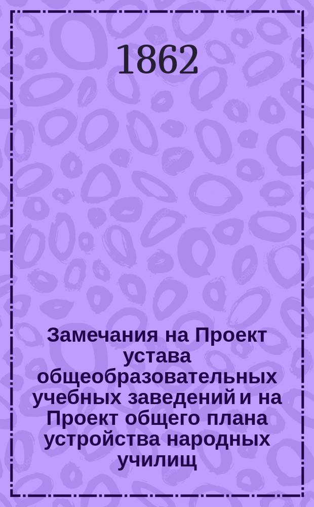 Замечания на Проект устава общеобразовательных учебных заведений и на Проект общего плана устройства народных училищ : Ч. 1-. Ч. 3