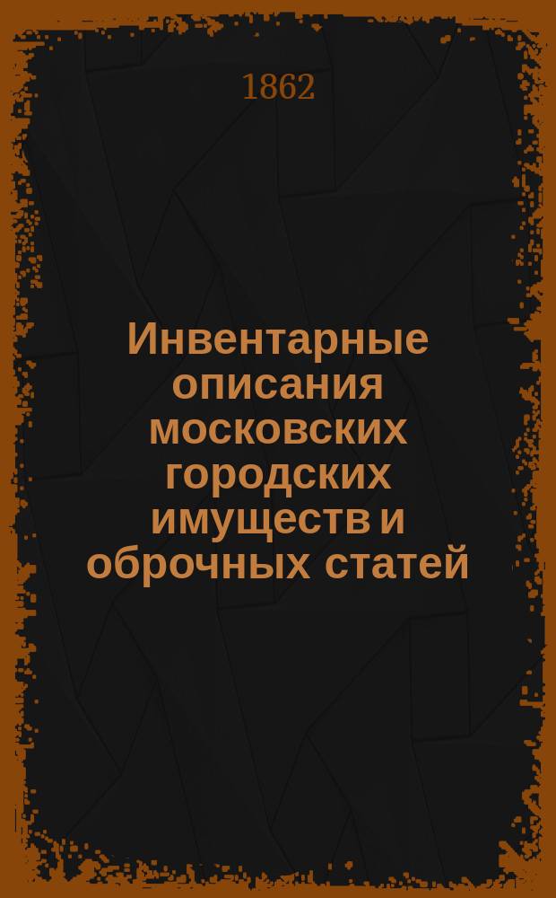 Инвентарные описания московских городских имуществ и оброчных статей : Т. 1. Т. 1 : Городские имущества