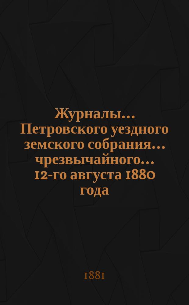 Журналы... Петровского уездного земского собрания... чрезвычайного... 12-го августа 1880 года