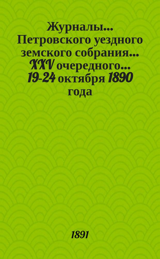 Журналы... Петровского уездного земского собрания... XXV очередного... 19-24 октября 1890 года