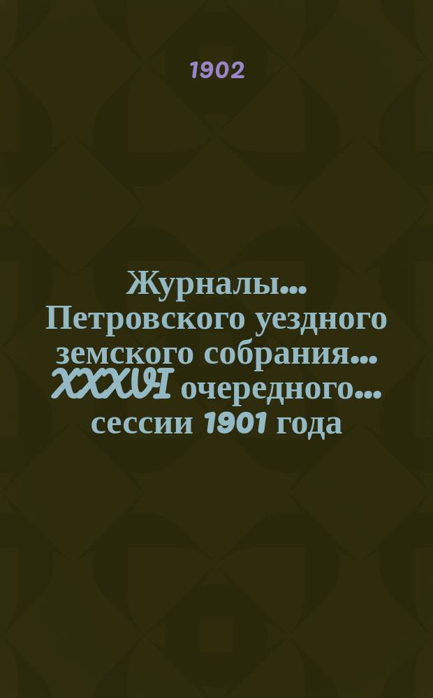 Журналы... Петровского уездного земского собрания... XXXVI очередного... сессии 1901 года