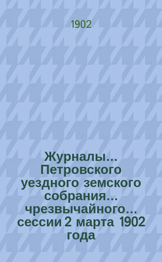 Журналы... Петровского уездного земского собрания... чрезвычайного... сессии 2 марта 1902 года