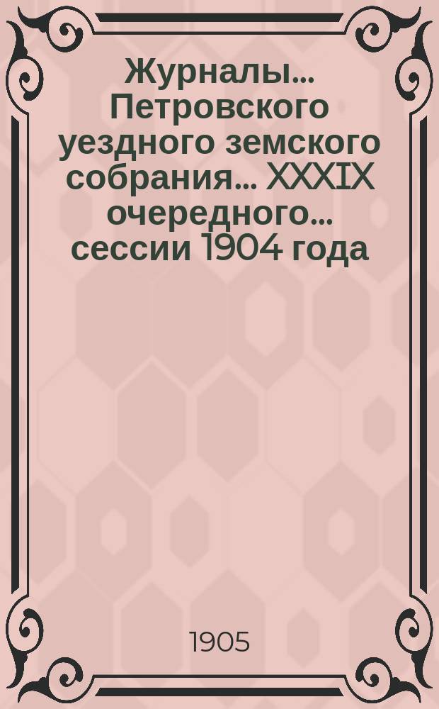 Журналы... Петровского уездного земского собрания... XXXIX очередного... сессии 1904 года. Приложения... : Приложения...