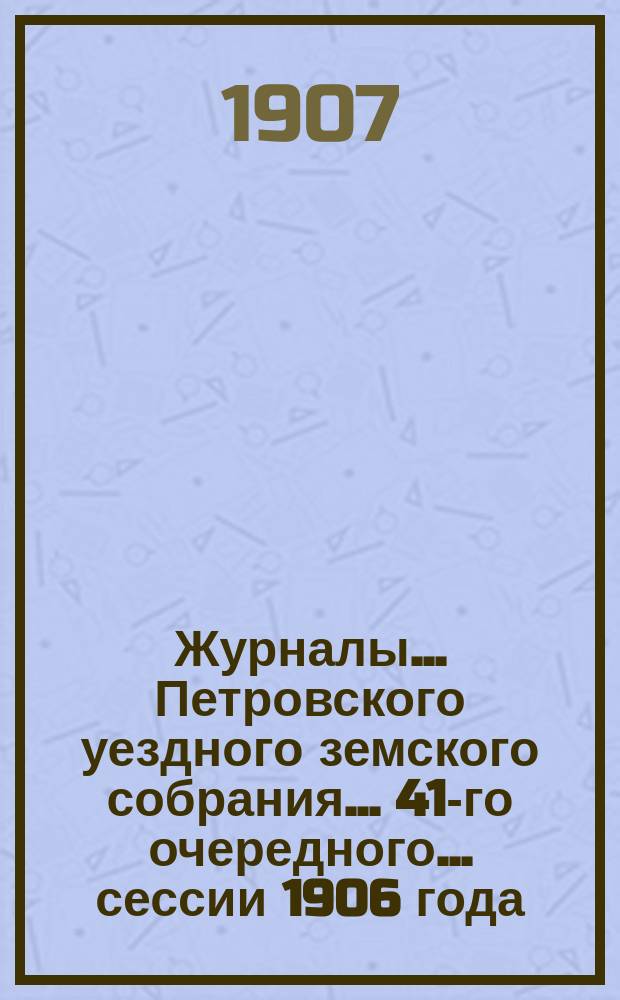 Журналы... Петровского уездного земского собрания... 41-го очередного... сессии 1906 года