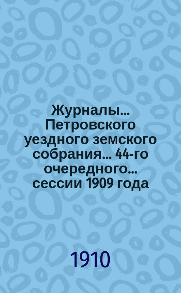 Журналы... Петровского уездного земского собрания... 44-го очередного... сессии 1909 года