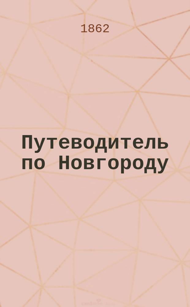 Путеводитель по Новгороду : Справочная кн. для едущих на открытие памятника тысячелетию России