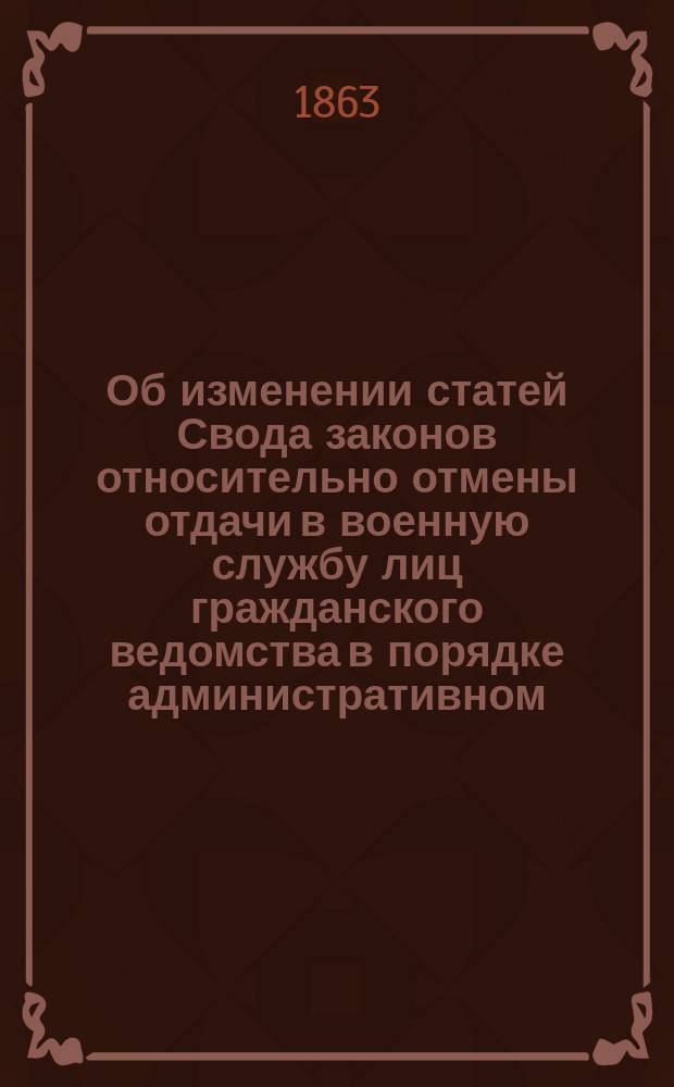 Об изменении статей Свода законов относительно отмены отдачи в военную службу лиц гражданского ведомства в порядке административном : По представлению 2-го Отд-ния Собств. е. и. вел. канцелярии