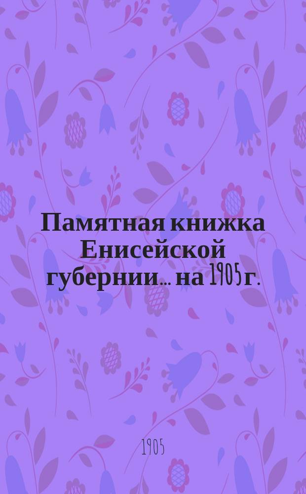 Памятная книжка Енисейской губернии... [на 1905 г.]