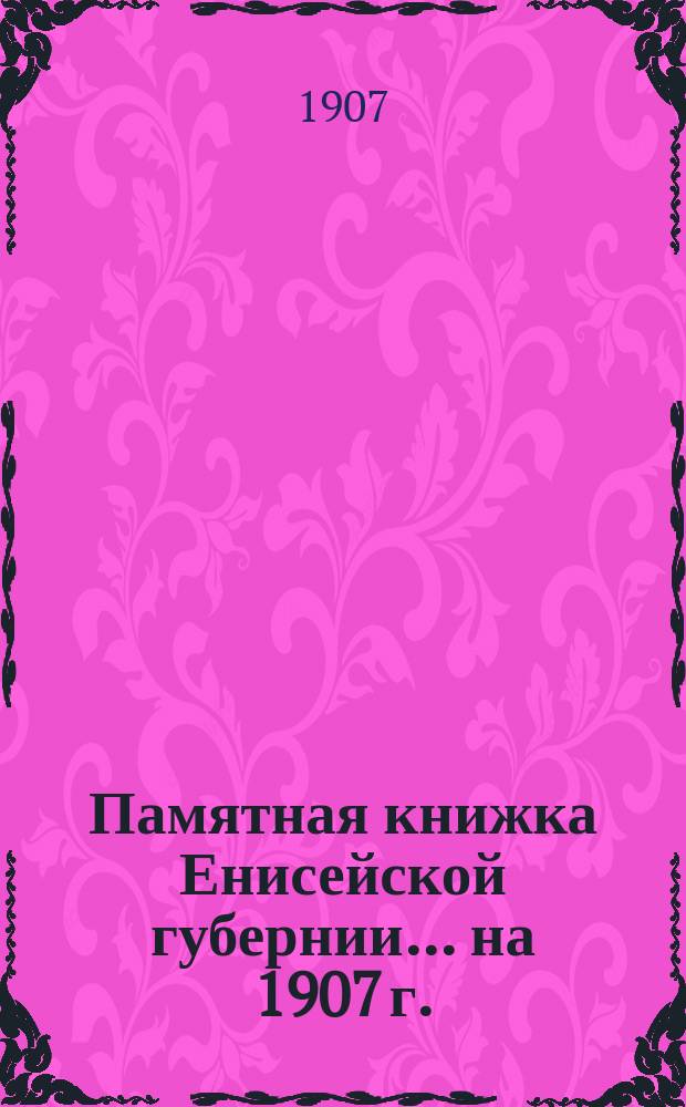 Памятная книжка Енисейской губернии... на 1907 г.