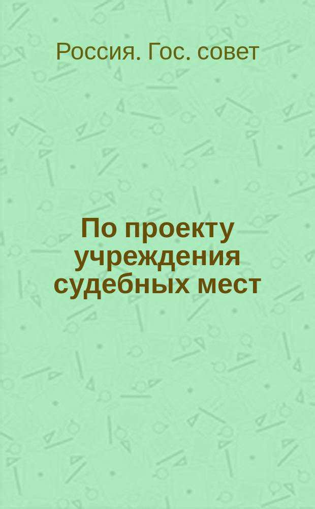 По проекту учреждения судебных мест : Журн. заседаний соед. деп. 17, 20, 24 и 27 июня 1894 г.