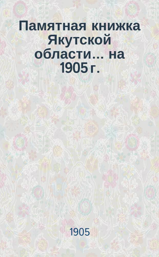 Памятная книжка Якутской области ... на 1905 г.