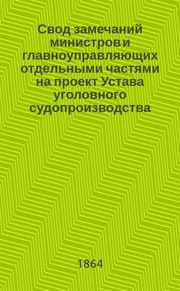 Свод замечаний министров и главноуправляющих отдельными частями на проект Устава уголовного судопроизводства, составленный учрежденной при Государственной канцелярии Комиссиею