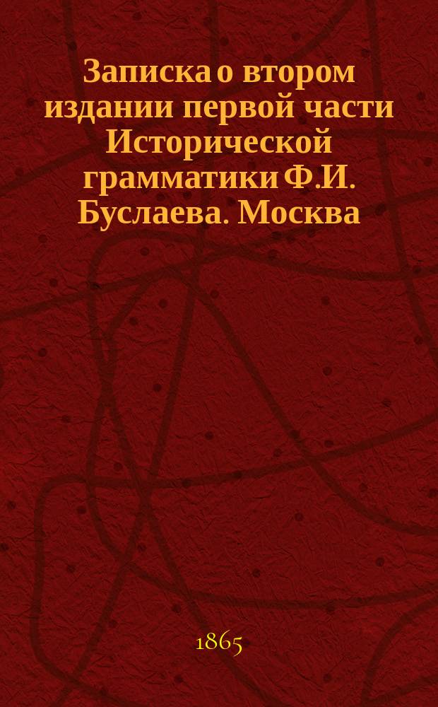 Записка о втором издании первой части Исторической грамматики Ф.И. Буслаева. [Москва, 1863 : Чит. в Отд-нии рус. яз. и словесности 22 апр. 1865 г.