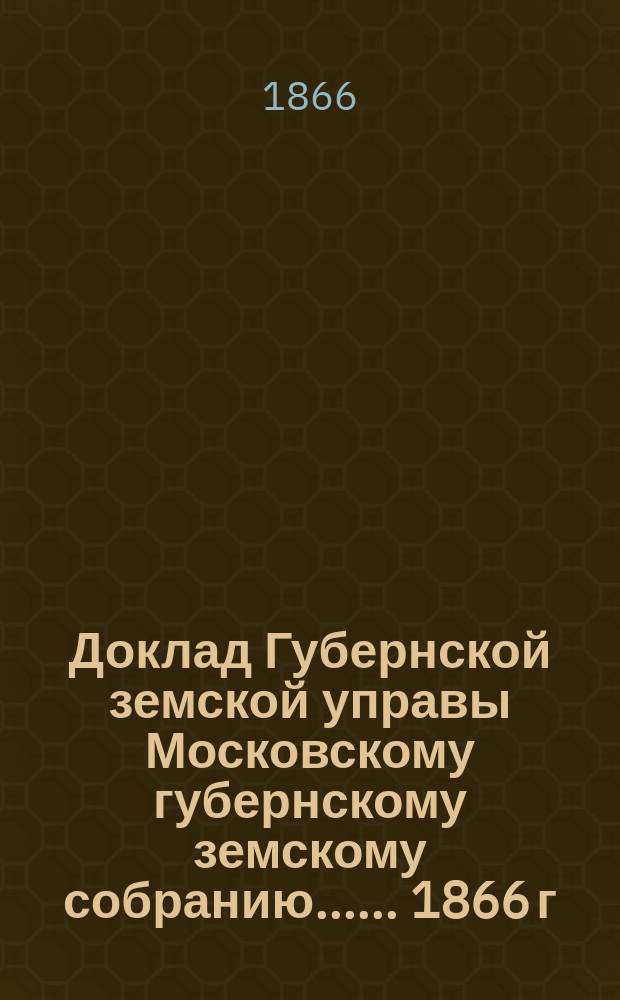 Доклад Губернской земской управы [Московскому губернскому земскому собранию...]. ... [1866 г.] : О сухопутных сообщениях в Московской губернии