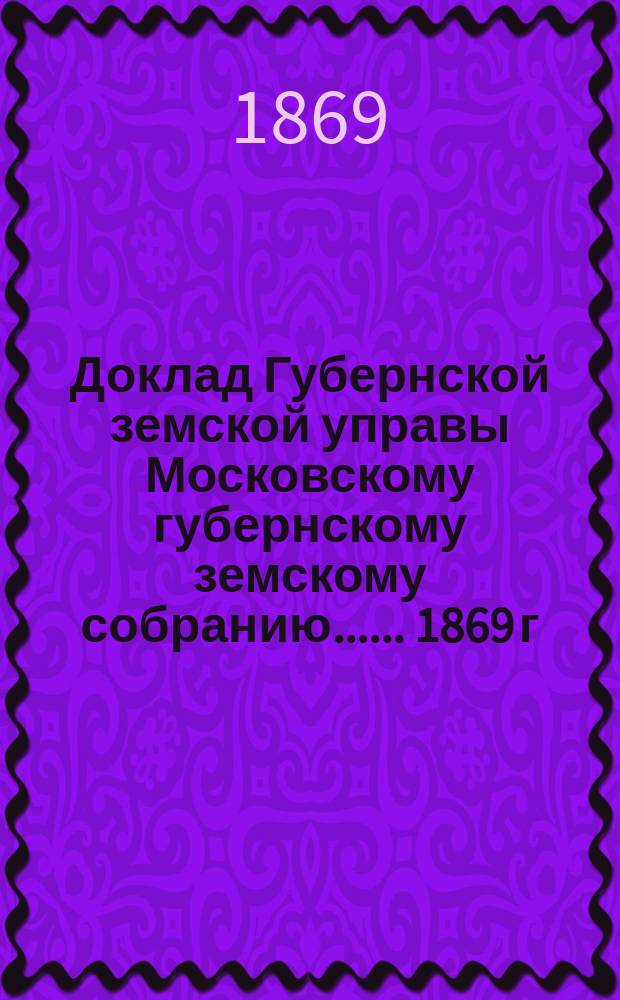 Доклад Губернской земской управы [Московскому губернскому земскому собранию...]. ... 1869 г. : О дорогах и мостах, находившихся в ее ведении в течении 1869 года