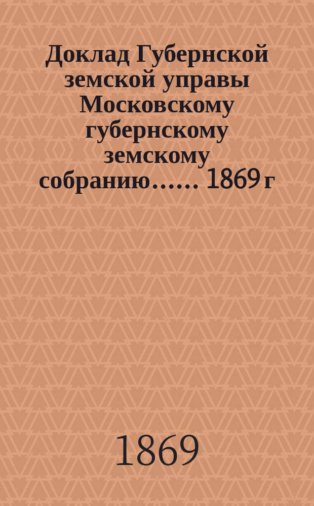 Доклад Губернской земской управы [Московскому губернскому земскому собранию...]. ... 1869 г. : По вопросу о разъяснении и дополнении некоторых статей Положения о взаимном земском страховании