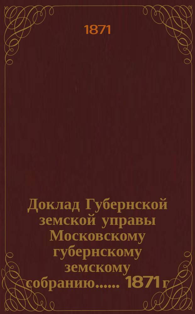Доклад Губернской земской управы [Московскому губернскому земскому собранию...]. ... 1871 г. : О взаимном земском страховании строений от огня