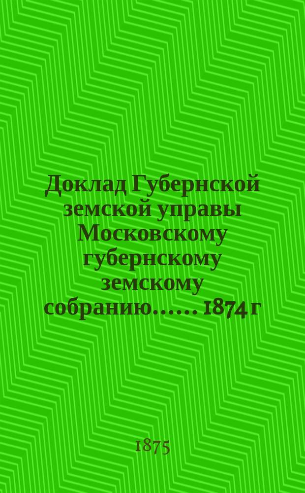 Доклад Губернской земской управы [Московскому губернскому земскому собранию...]. ... 1874 г. : О контроле над взиманием шоссейного сбора и о шоссейном сборе вообще