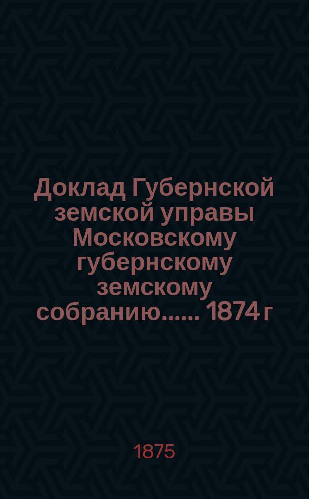 Доклад Губернской земской управы [Московскому губернскому земскому собранию...]. ... 1874 г. : По вопросу об участии Губернского земства в расходах на содержание прогимназий в Сергиевском пасаде и в г. Серпухове