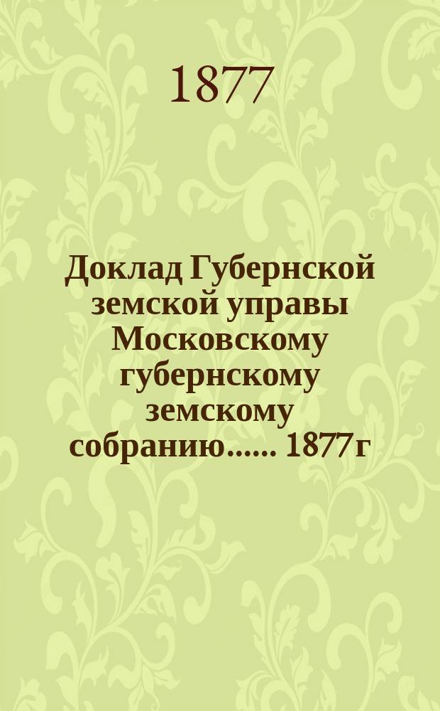 Доклад Губернской земской управы [Московскому губернскому земскому собранию...]. ... 1877 г. : О шоссейном сборе и заставных домах на казенных и земских шоссе и о контроле над взиманием шоссейного сбора вообще