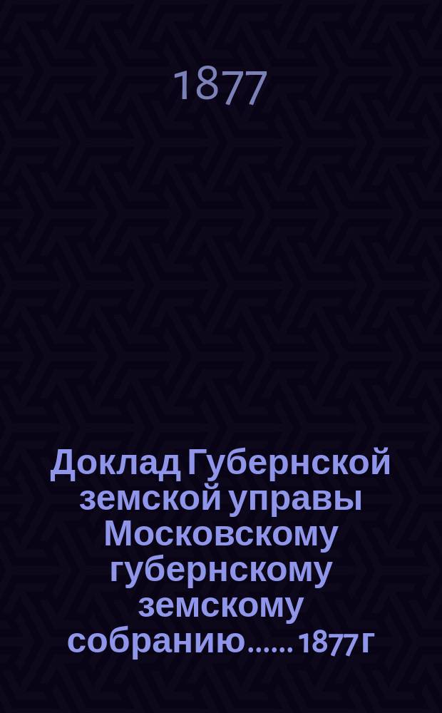 Доклад Губернской земской управы [Московскому губернскому земскому собранию...]. ... 1877 г. : По взаимному земскому страхованию