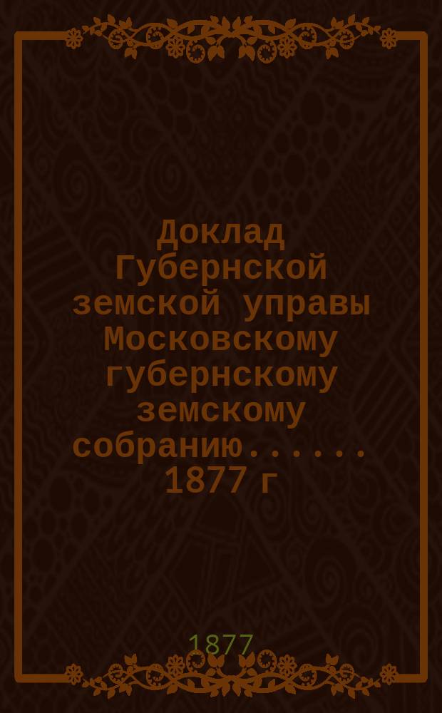 Доклад Губернской земской управы [Московскому губернскому земскому собранию...]. ... 1877 г. : По народному продовольствию