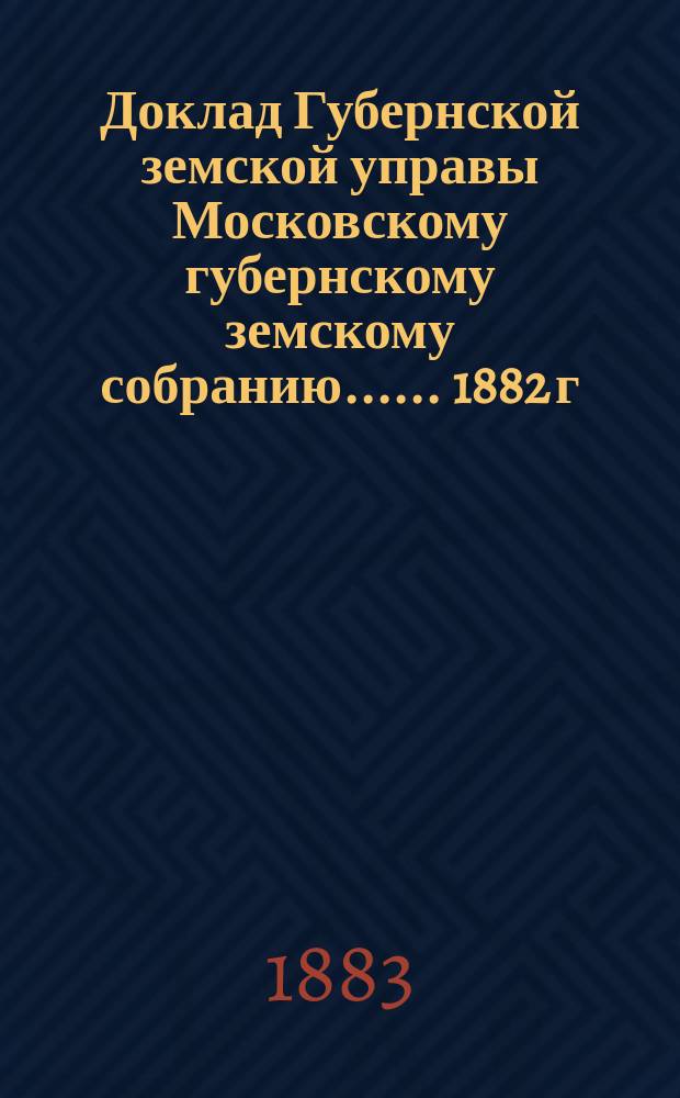 Доклад Губернской земской управы [Московскому губернскому земскому собранию...]. ... 1882 г. Дополнение к докладу... : Дополнение к докладу...
