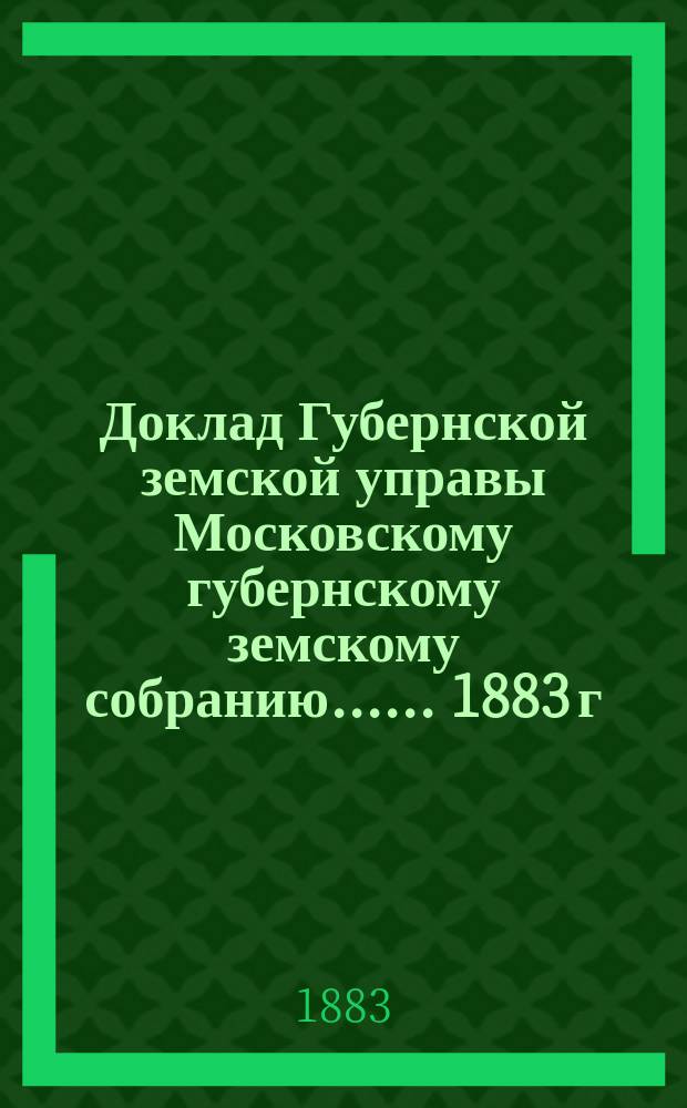 Доклад Губернской земской управы [Московскому губернскому земскому собранию...]. ... 1883 г. : По вопросу о представлении высшему правительству ходатайства Моск. губ. земства об организации приходов