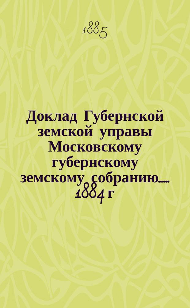 Доклад Губернской земской управы [Московскому губернскому земскому собранию...]. ... 1884 г. : По народному продовольствию