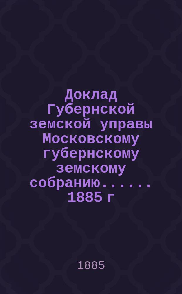 Доклад Губернской земской управы [Московскому губернскому земскому собранию...]. ... 1885 г. : О ходатайствах и жалобах по страховой и строительной части