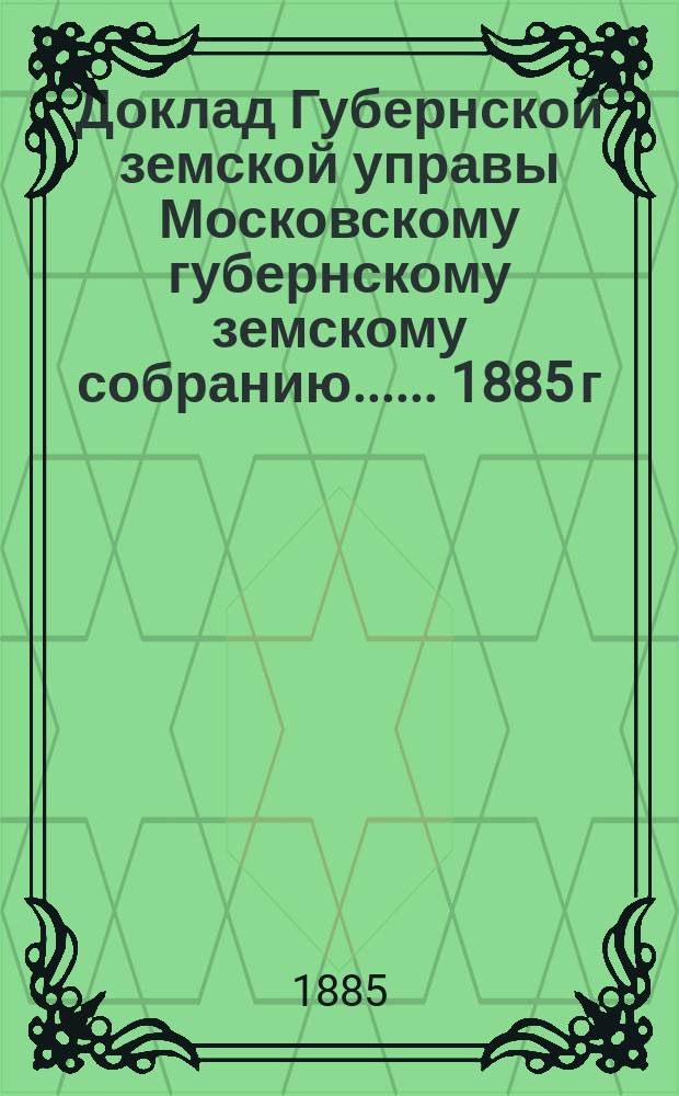 Доклад Губернской земской управы [Московскому губернскому земскому собранию...]. ... 1885 г. : Об эмеритальной кассе для служащих в земстве Московской губернии