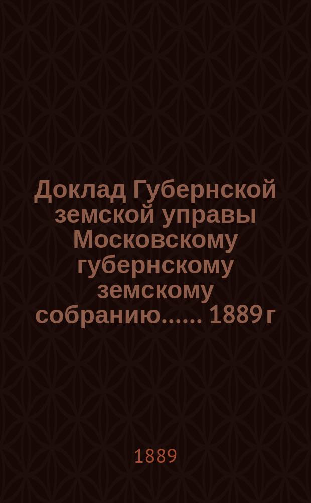 Доклад Губернской земской управы [Московскому губернскому земскому собранию...]. ...1889 г. : О переоценке городских недвижимых имуществ и о казенном налоге на них на 1890 г.