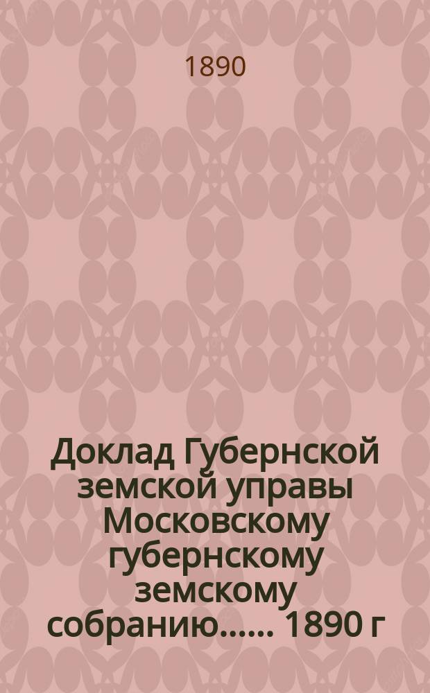 Доклад Губернской земской управы [Московскому губернскому земскому собранию...]. ... 1890 г. : О шоссейном сборе по казенным и земским шоссе за 1889 г.