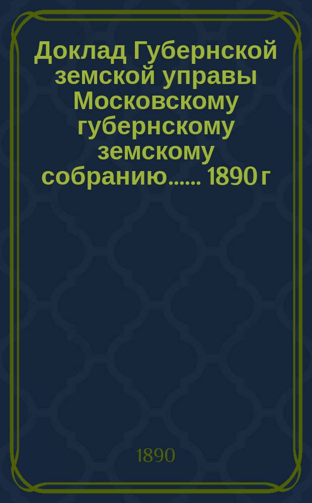 Доклад Губернской земской управы [Московскому губернскому земскому собранию...]. ... 1890 г. : По взаимному земскому страхованию от огня строений