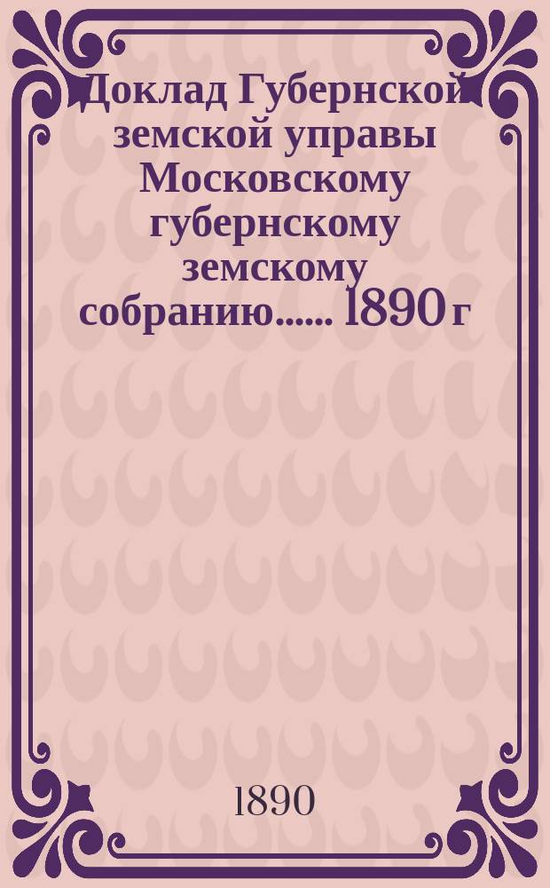 Доклад Губернской земской управы [Московскому губернскому земскому собранию...]. ... 1890 г. : По вопросу о пересмотре и дополнении устава взаимного земского страхования скота в Московской губернии