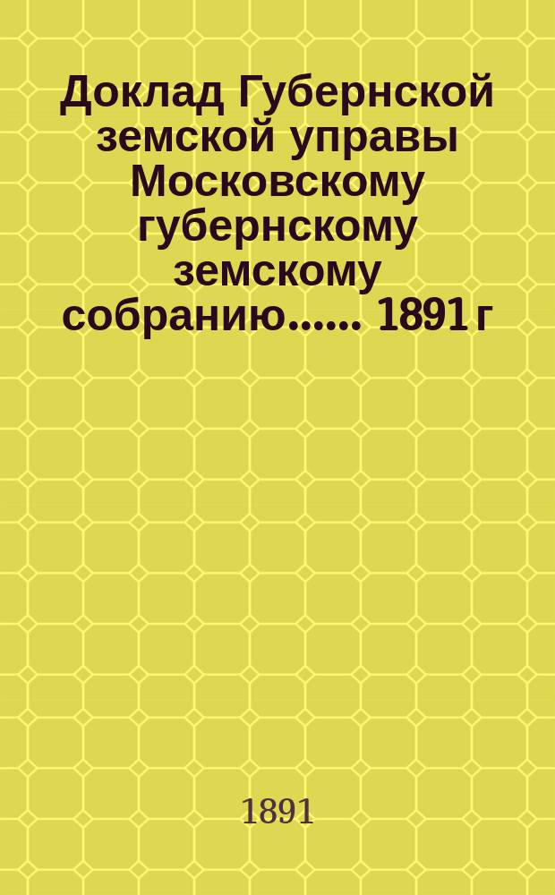 Доклад Губернской земской управы [Московскому губернскому земскому собранию...]. ... 1891 г. : По взаимному земскому страхованию от огня строений