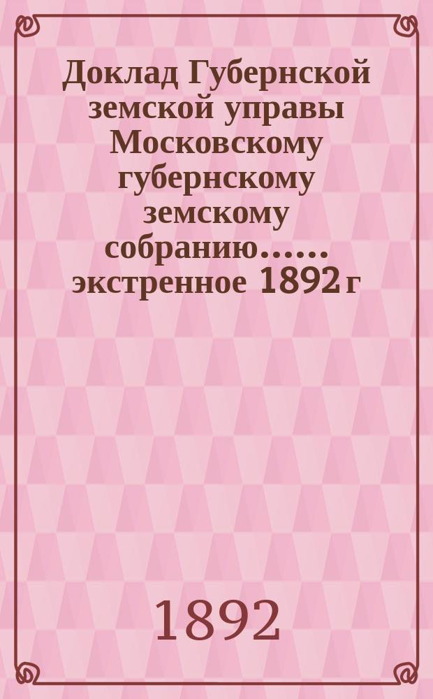 Доклад Губернской земской управы [Московскому губернскому земскому собранию...]. ... экстренное 1892 г. : О мерах против холеры