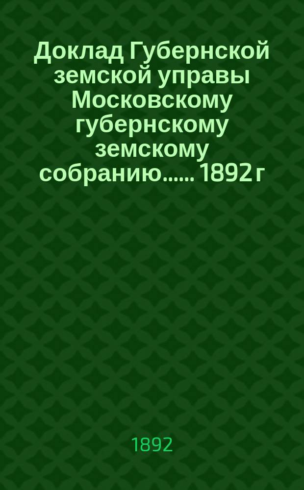 Доклад Губернской земской управы [Московскому губернскому земскому собранию...]. ... 1892 г. : О некоторых изменениях в Правилах о постройках в селениях, изданных Московским губернским земством 21 декабря 1889 года