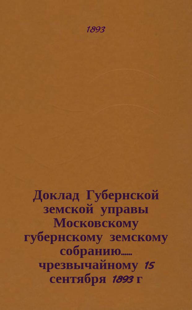 Доклад Губернской земской управы [Московскому губернскому земскому собранию...]. ... [чрезвычайному] 15 сентября 1893 г. : [О взимании земельных земских сборов хлебом]