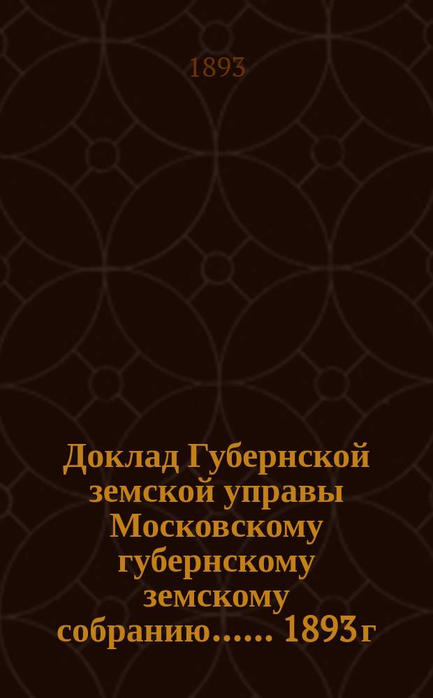 Доклад Губернской земской управы [Московскому губернскому земскому собранию...]. ... 1893 г. : О поручениях Собрания и ходатайствах по дорожной части