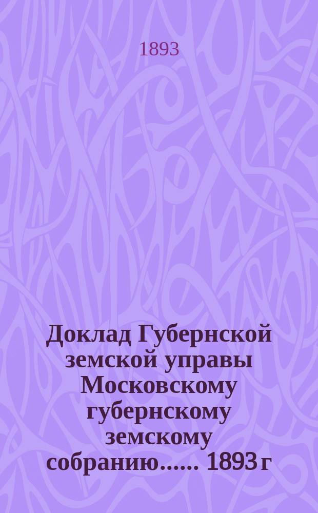 Доклад Губернской земской управы [Московскому губернскому земскому собранию...]. ... 1893 г. : О раскладке казенного налога на городские недвижимые имущества между городами, посадами и слободами Московской губернии