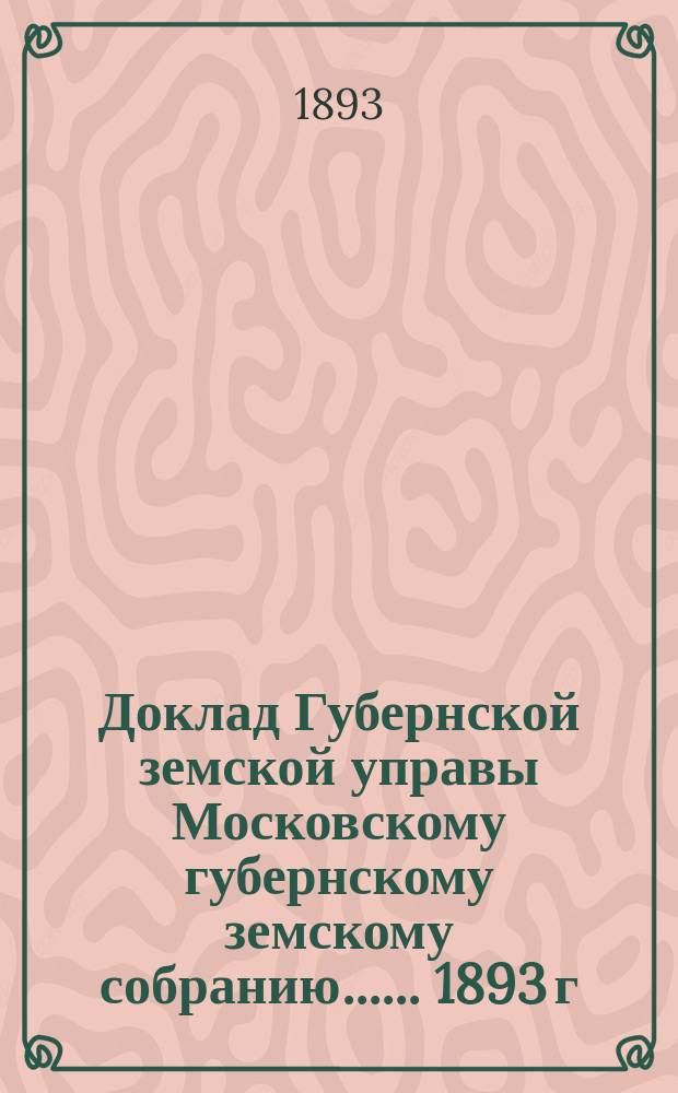 Доклад Губернской земской управы [Московскому губернскому земскому собранию...]. ... 1893 г. : О ходе работ по постройке новых шоссе в 1893 г.