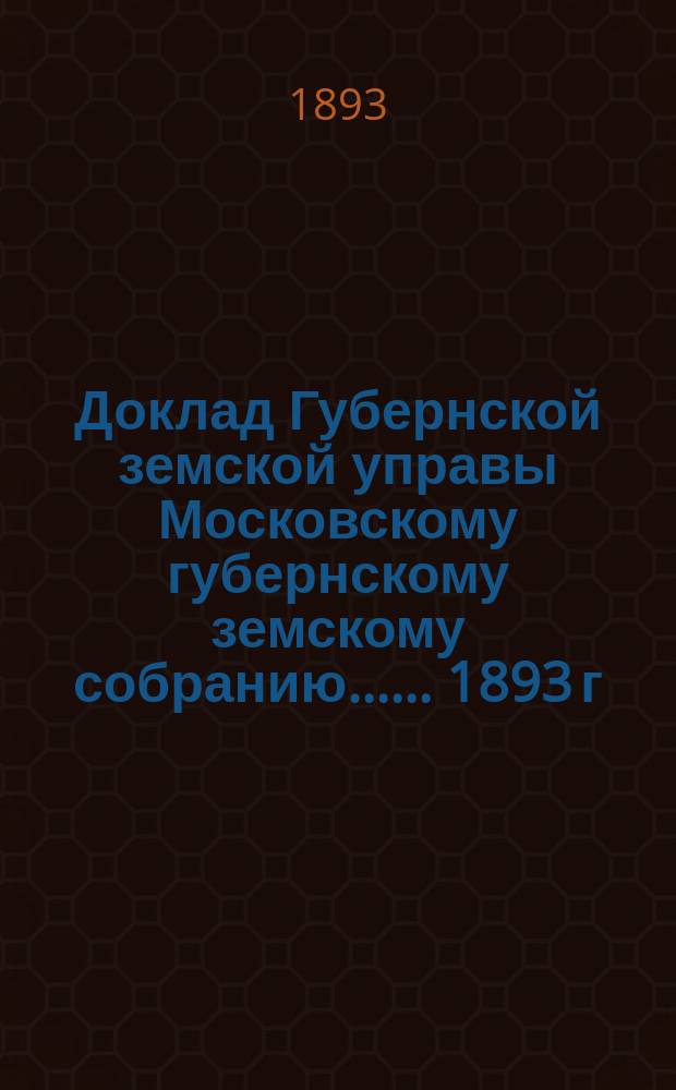 Доклад Губернской земской управы [Московскому губернскому земскому собранию...]. ... 1893 г. : По отчетности и о денежных средствах Губернского земства