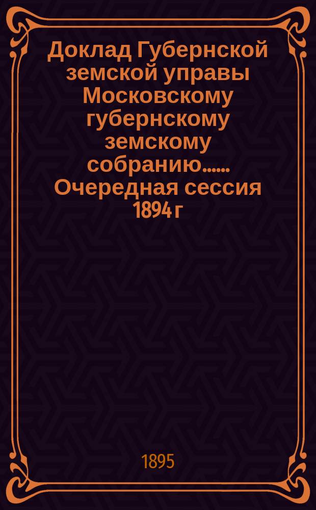 Доклад Губернской земской управы [Московскому губернскому земскому собранию...]. ... Очередная сессия 1894 г. Январь 1895 г. Приложение... : Приложение к докладу...