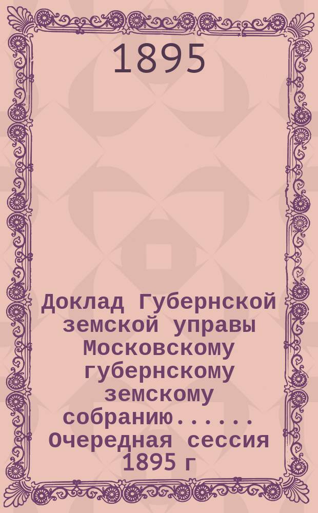 Доклад Губернской земской управы [Московскому губернскому земскому собранию...]. ... Очередная сессия 1895 г. : О работах, производившихся Статистическим отделением в 1895 году и о предполагаемых на 1896 год